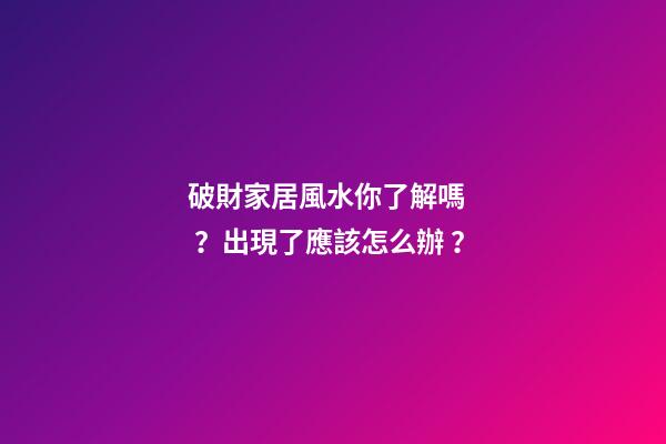 破財家居風水你了解嗎？出現了應該怎么辦？